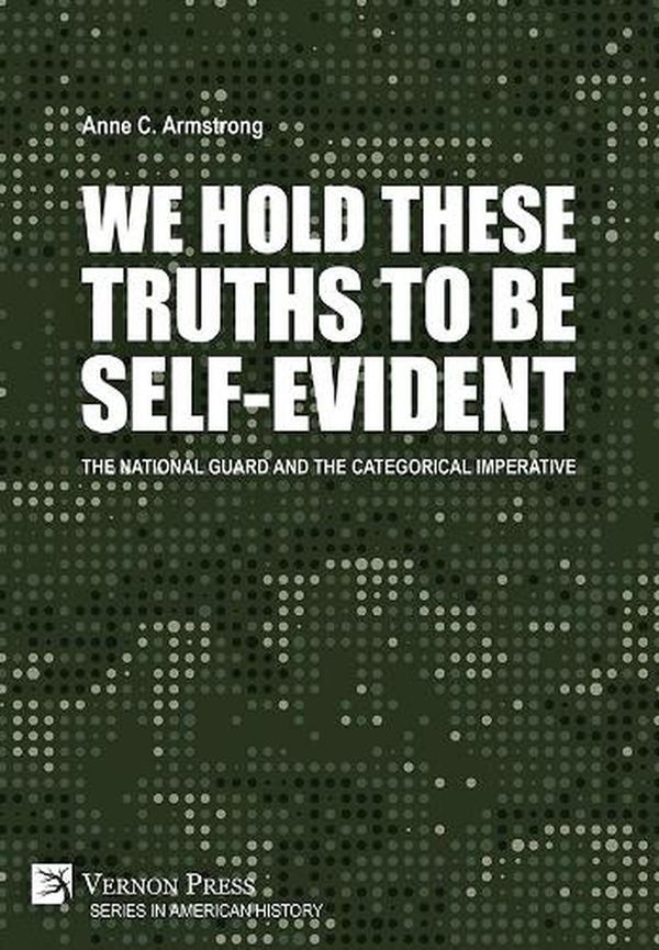 Cover Art for 9781648891489, We Hold These Truths to Be Self-Evident: The National Guard and the Categorical Imperative by Anne C. Armstrong