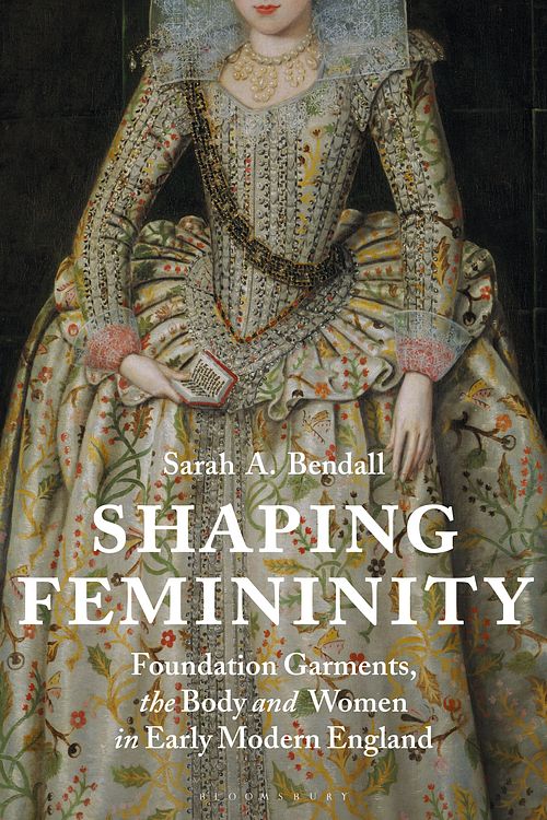 Cover Art for 9781350164116, Shaping Femininity: Foundation Garments, the Body and Women in Early Modern England by Sarah Bendall