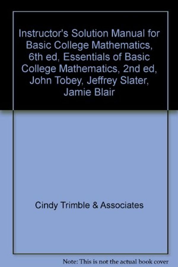 Cover Art for 9780321568533, Instructor's Solution Manual for Basic College Mathematics, 6th ed, Essentials of Basic College Mathematics, 2nd ed, John Tobey, Jeffrey Sla by Cindy Trimble & Associates