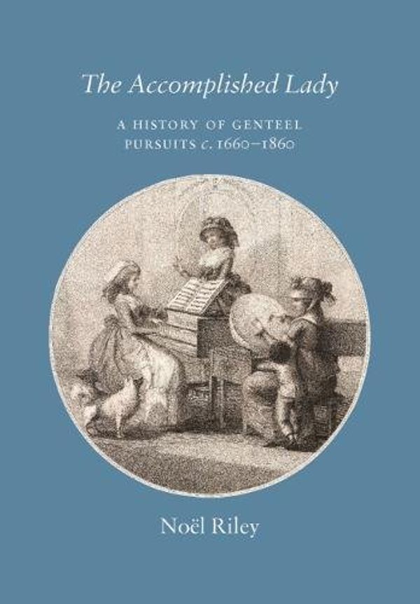 Cover Art for 9780957599291, The Accomplished Lady: A History of Genteel Pursuits c. 1660-1860 by Noel Riley