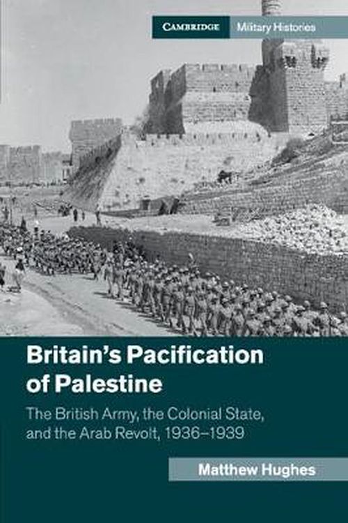 Cover Art for 9781107501492, Britain's Pacification of Palestine: The British Army, the Colonial State, and the Arab Revolt, 1936–1939 by Matthew Hughes