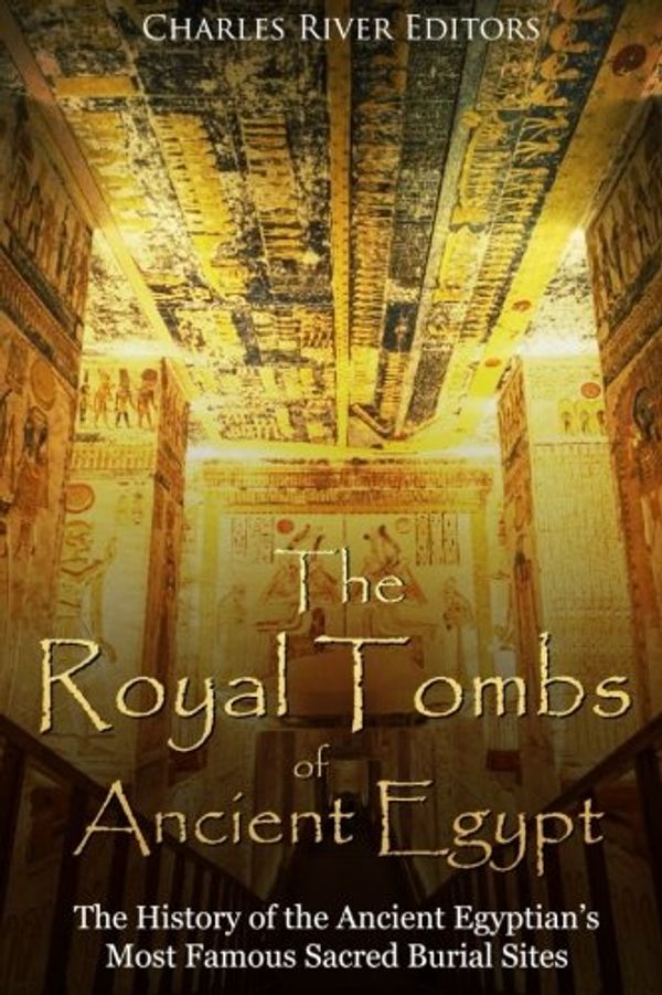 Cover Art for 9781987531602, The Royal Tombs of Ancient Egypt: The History of the Ancient Egyptians' Most Famous Sacred Burial Sites by Charles River Editors