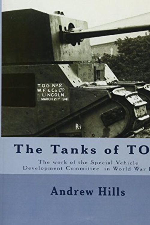 Cover Art for 9781974680375, The Tanks of TOG: The work, designs, and tanks of the Special Vehicle Development Committee in World War II by Andrew Hills