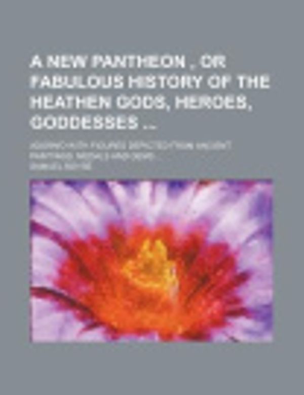 Cover Art for 9781235142789, A New Pantheon, or Fabulous History of the Heathen Gods, Heroes, Goddesses; Adorn'd with Figures Depicted from Ancient Paintings, Medals and Gems by Samuel Boyse