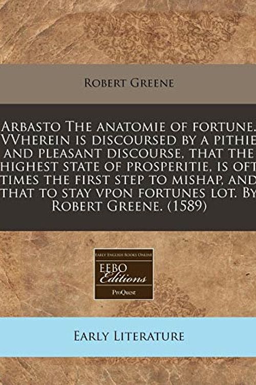 Cover Art for 9781171321927, Arbasto the Anatomie of Fortune. Vvherein Is Discoursed by a Pithie and Pleasant Discourse, That the Highest State of Prosperitie, Is Oft Times the First Step to Mishap, and That to Stay Vpon Fortunes Lot. by Robert Greene. (1589) by Robert Greene