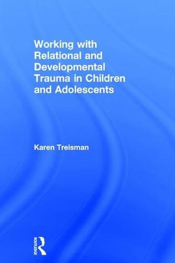 Cover Art for 9781138935273, Working with Relational and Developmental Trauma in Children and Adolescents by Karen Treisman