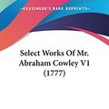 Cover Art for 9780548827642, Select Works Of Mr. Abraham Cowley V1 (1777) by Abraham Cowley