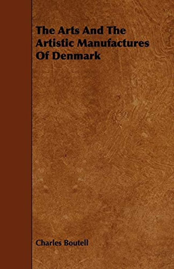 Cover Art for 9781443773973, The Arts And The Artistic Manufactures Of Denmark by Charles Boutell