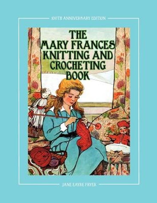 Cover Art for 9781937564056, The Mary Frances Knitting and Crocheting Book 100th Anniversary Edition by Jane Eayre Fryer