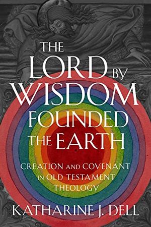 Cover Art for 9781481317047, The Lord by Wisdom Founded the Earth: Creation and Covenant in Old Testament Theology by Dell, Director of Studies in Theology and Religious Studies Katharine J