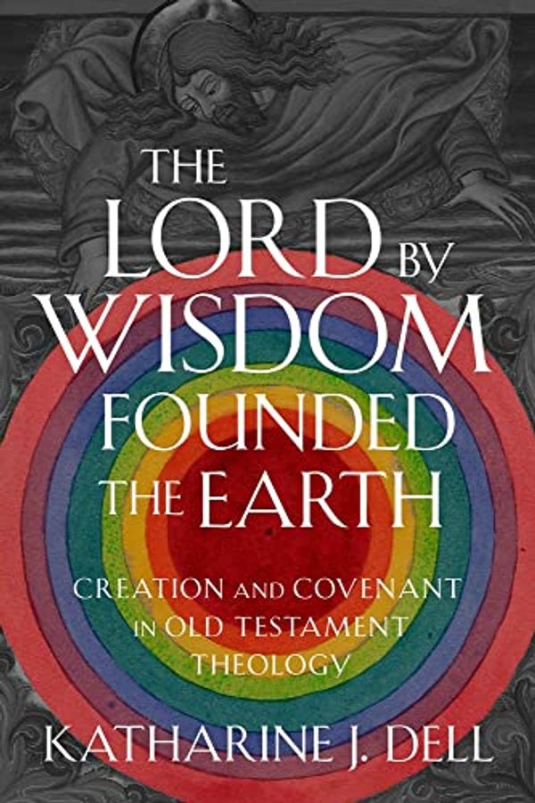 Cover Art for 9781481317047, The Lord by Wisdom Founded the Earth: Creation and Covenant in Old Testament Theology by Dell, Director of Studies in Theology and Religious Studies Katharine J