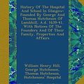 Cover Art for B009UTSVRG, History Of The Hospital And School In Glasgow: Founded By George And Thomas Hutcheson Of Lambhill, A.d. 1639-41, With Notices Of The Founders And Of Their Family, Properties And Affairs by Hill, William Henry, Hutcheson, George, Hutcheson, Thomas, Hospital, Hutchesons'