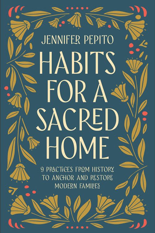 Cover Art for 9780764239540, Habits for a Sacred Home: 9 Practices from History to Anchor and Restore Modern Families by Jennifer Pepito