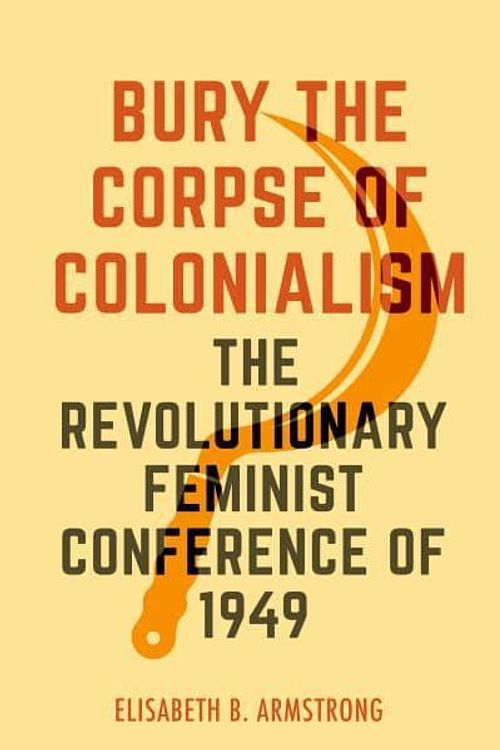 Cover Art for 9780520390904, Bury the Corpse of Colonialism: The Revolutionary Feminist Conference of 1949 by Elisabeth B. Armstrong