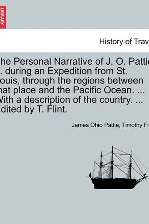 Cover Art for 9781241513528, The Personal Narrative of J. O. Pattie ... During an Expedition from St. Louis, Through the Regions Between That Place and the Pacific Ocean. ... with a Description of the Country. ... Edited by T. Flint. by James Ohio Pattie