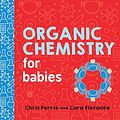 Cover Art for B08BJ8B42Z, Organic Chemistry for Babies: A STEM Learning Book for Babies from the #1 Science Author for Kids (Gifts for Toddlers, Teachers, and Med School Students) (Baby University 0) by Ferrie, Chris, Florance, Cara