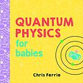 Cover Art for 0760789267598, Quantum Physics for Babies (Baby University) by Chris Ferrie