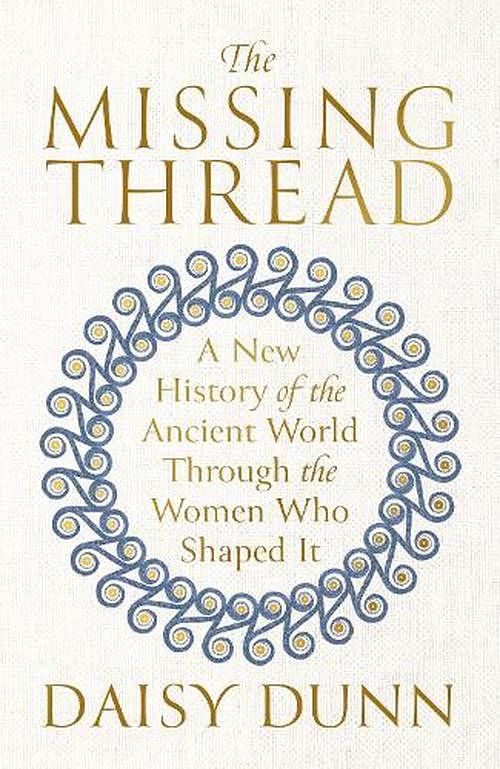 Cover Art for 9781474615624, The Missing Thread: A New History of the Ancient World Through the Women Who Shaped It by Daisy Dunn