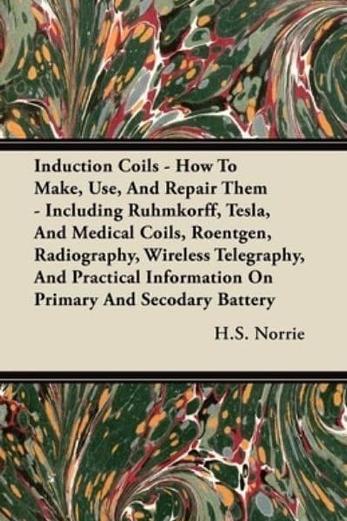 Cover Art for 9781444643831, Induction Coils - How To Make, Use, And Repair Them - Including Ruhmkorff, Tesla, And Medical Coils, Roentgen, Radiography, Wireless Telegraphy, And Practical Information On Primary And Secodary Battery by H.S. Norrie