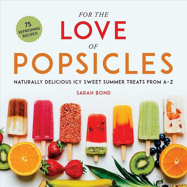 Cover Art for 9781510741973, For the Love of Popsicles: Naturally Delicious Icy Sweet Summer Treats from A–Z by Sarah Bond