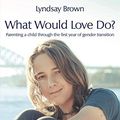 Cover Art for B084DCMYQG, What Would Love Do?: Parenting a child through the first year of gender transition by Lyndsay Brown