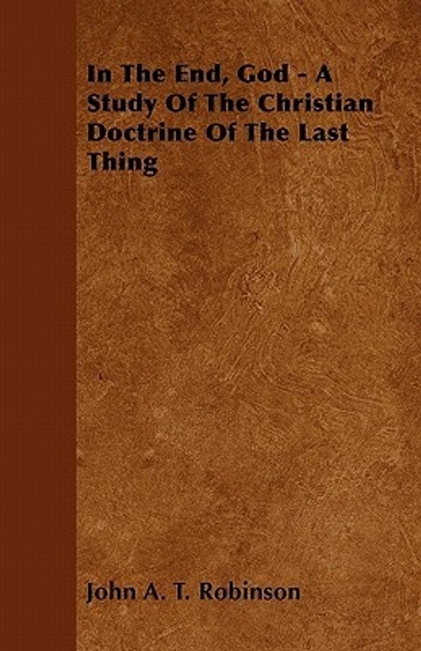 Cover Art for 9781446508039, In The End, God - A Study Of The Christian Doctrine Of The Last Thing by John A. T. Robinson