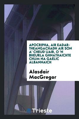 Cover Art for 9780649251902, Apocripha, Air Eadar-Theangachadh Air Son A' Cheud Uair, O 'n Bheurla Ghnathaichte Chum Na Gaelic Albannaich by Alasdair MacGregor