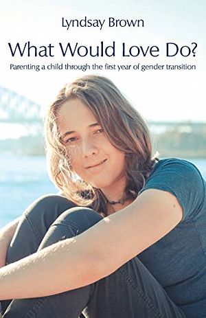 Cover Art for 9781760418649, What Would Love Do?: Parenting a child through the first year of gender transition by Lyndsay Brown