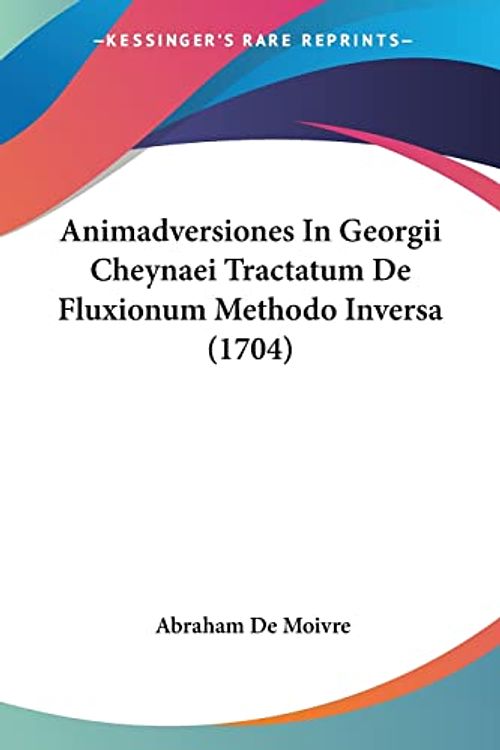 Cover Art for 9781104615581, Animadversiones in Georgii Cheynaei Tractatum de Fluxionum Methodo Inversa (1704) by Abraham De Moivre