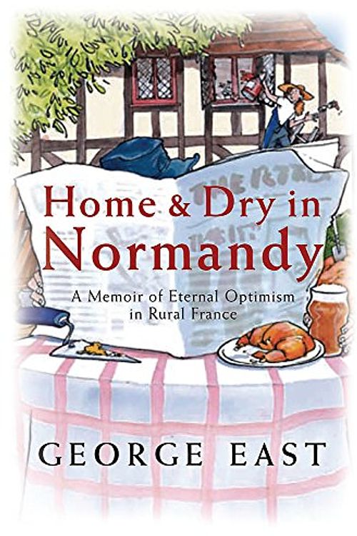 Cover Art for 9780752877389, Home & Dry in Normandy: A Memoir of Eternal Optimism in Rural France by George East