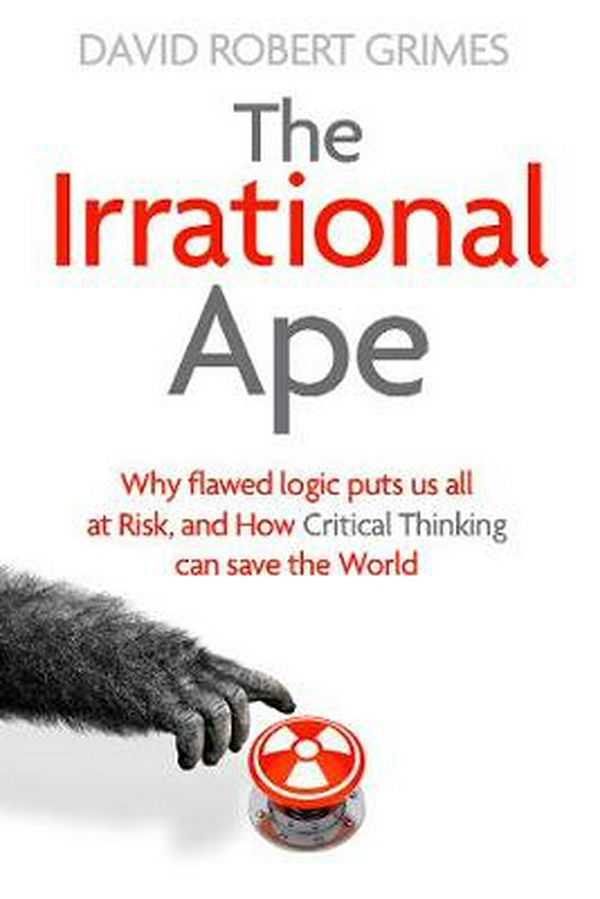 Cover Art for 9781471178269, The Irrational Ape: Why Flawed Logic Puts us all at Risk and How Critical Thinking Can Save the World by David Robert Grimes