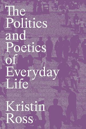 Cover Art for 9781839768316, The Politics and Poetics of Everyday Life by Kristin Ross