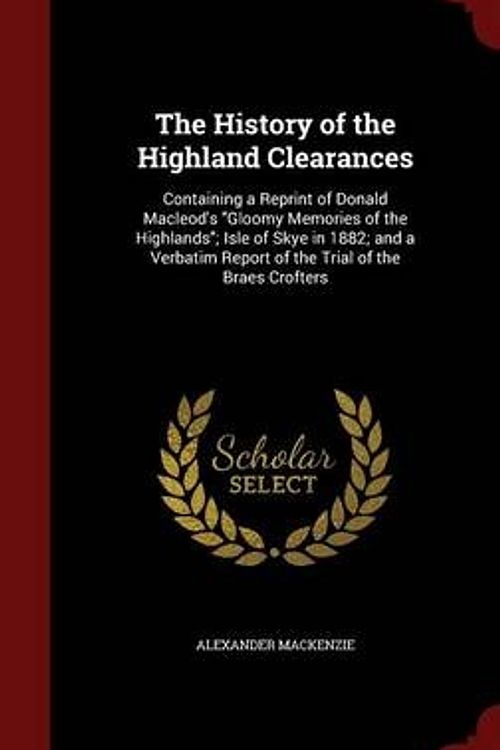 Cover Art for 9781297520730, The History of the Highland Clearances: Containing a Reprint of Donald Macleod's "Gloomy Memories of the Highlands"; Isle of Skye in 1882; and a Verbatim Report of the Trial of the Braes Crofters by Alexander Mackenzie