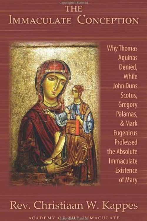 Cover Art for 9781601140654, The Immaculate Conception: Why Thomas Aquinas Denied, While John Duns Scotus, Gregory Palamas, & Mark Eugenicus Professed the Absolute Immaculate Existence of Mary by Christiaan W. Kappes