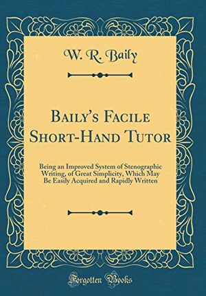 Cover Art for 9780267396078, Baily's Facile Short-Hand Tutor: Being an Improved System of Stenographic Writing, of Great Simplicity, Which May Be Easily Acquired and Rapidly Written (Classic Reprint) by W. R. Baily