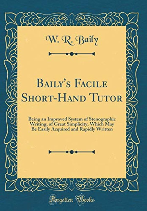 Cover Art for 9780267396078, Baily's Facile Short-Hand Tutor: Being an Improved System of Stenographic Writing, of Great Simplicity, Which May Be Easily Acquired and Rapidly Written (Classic Reprint) by W. R. Baily