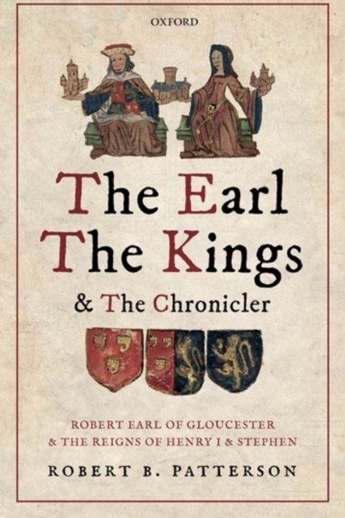 Cover Art for 9780198797814, The Earl, the Kings, and the Chronicler: Robert Earl of Gloucester and the Reigns of Henry I and Stephen by Robert B. Patterson
