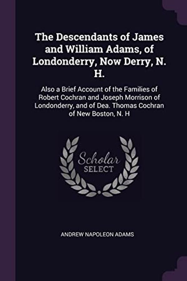 Cover Art for 9781377731049, The Descendants of James and William Adams, of Londonderry, Now Derry, N. H.: Also a Brief Account of the Families of Robert Cochran and Joseph ... of Dea. Thomas Cochran of New Boston, N. H by Andrew Napoleon Adams