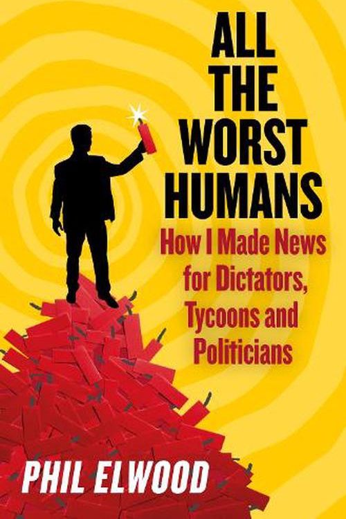 Cover Art for 9781805462231, All the Worst Humans: How I made news for dictators, tycoons and politicians by Phil Elwood