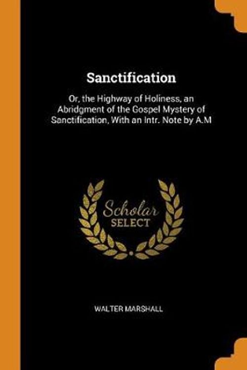 Cover Art for 9780341926290, Sanctification: Or, the Highway of Holiness, an Abridgment of the Gospel Mystery of Sanctification, With an Intr. Note by A.M by Walter Marshall