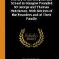 Cover Art for 9780341923978, History of the Hospital and School in Glasgow Founded by George and Thomas Hutcheson, With Notices of the Founders and of Their Family by Hill, William Henry