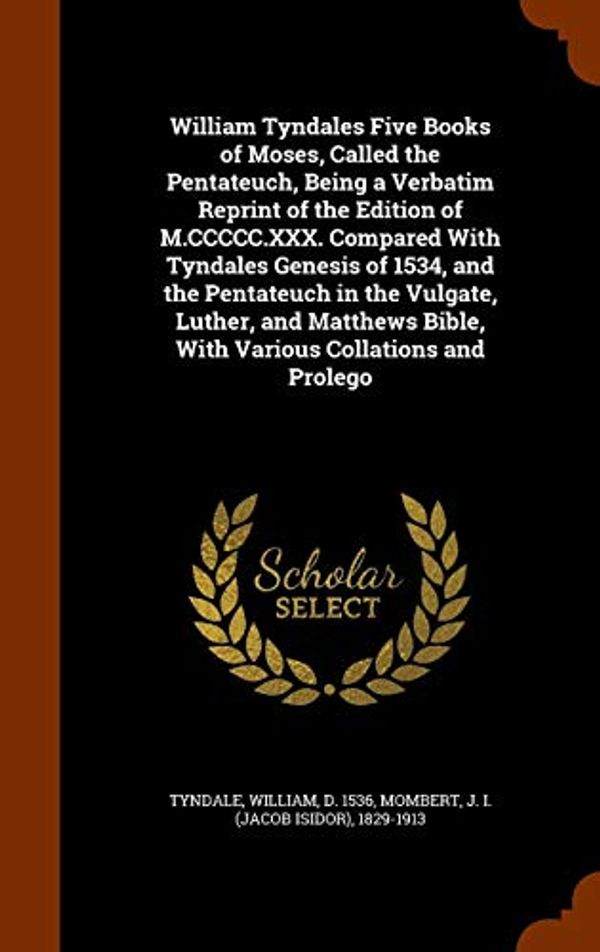 Cover Art for 9781344126052, William Tyndales Five Books of Moses, Called the Pentateuch, Being a Verbatim Reprint of the Edition of M.CCCCC.XXX. Compared with Tyndales Genesis of 1534, and the Pentateuch in the Vulgate, Luther, and Matthews Bible, with Various Collations and Prolego by William Tyndale, J 1829-1913 Mombert