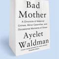 Cover Art for 9781444763157, Bad Mother: A Chronicle of Maternal Crimes, Minor Calamities, and Occasional Moments of Grace by Ayelet Waldman