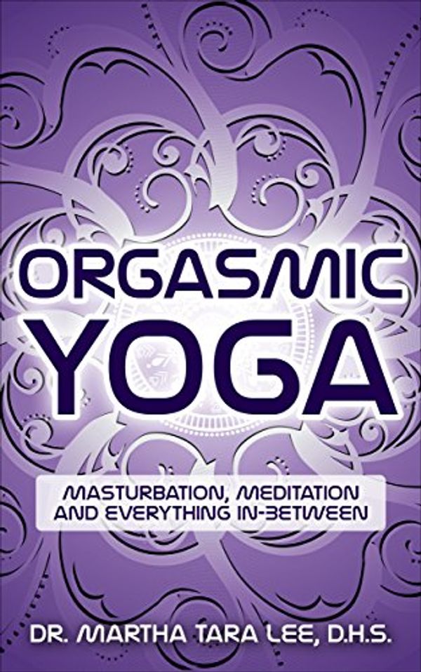 Cover Art for B013MA1XMS, Orgasmic Yoga: Masturbation, Meditation and Everything In-Between by Martha Tara Lee