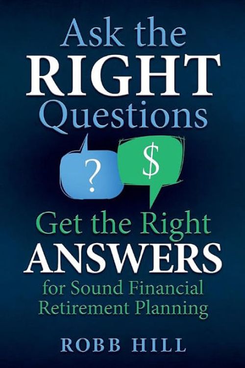 Cover Art for 9780998590004, Ask the Right Questions Get the Right Answers : For Sound Financial Retirement Planning by Robb Hill