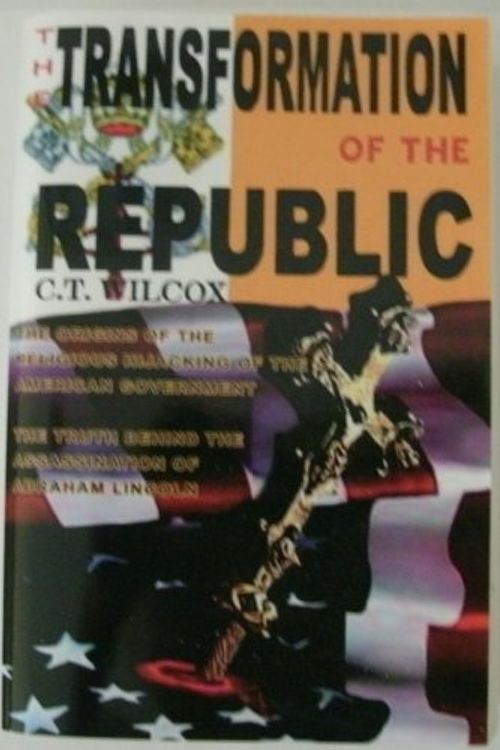 Cover Art for 9780973957006, The Transformation of the Republic: The Origins of the Religious Hi-jacking of the American Government and the Truth Behind the Assassination of Abraham Lincoln by Charles F. Wilcox