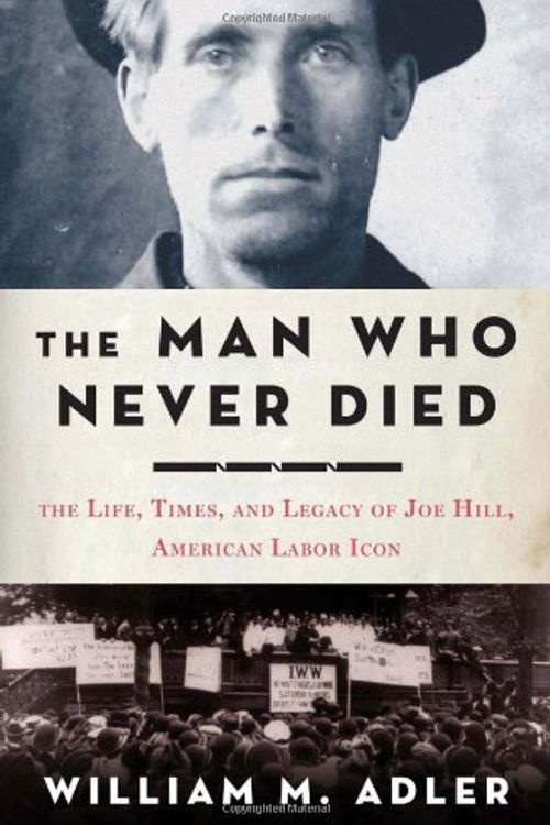 Cover Art for 9781596916968, The Man Who Never Died: The Life, Times, and Legacy of Joe Hill, American Labor Icon by William M Adler