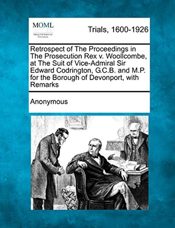 Cover Art for 9781241223472, Retrospect of the Proceedings in the Prosecution Rex V. Woollcombe, at the Suit of Vice-Admiral Sir Edward Codrington, G.C.B. and M.P. for the Borough of Devonport, with Remarks by Anonymous