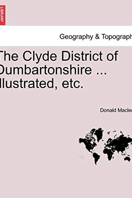 Cover Art for 9781241313388, The Clyde District of Dumbartonshire ... Illustrated, Etc. by Donald MacLeod