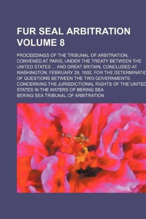 Cover Art for 9781130522730, Fur Seal Arbitration Volume 8; Proceedings of the Tribunal of Arbitration, Convened at Paris, Under the Treaty Between the United States ... and Great Britain, Concluded at Washington, February 29, 1892, for the Determination of Questions Between the Two by Bering Sea Tribunal of Arbitration